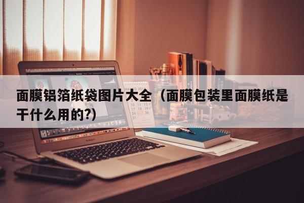 面膜铝箔纸袋图片大全（面膜包装里面膜纸是干什么用的?）