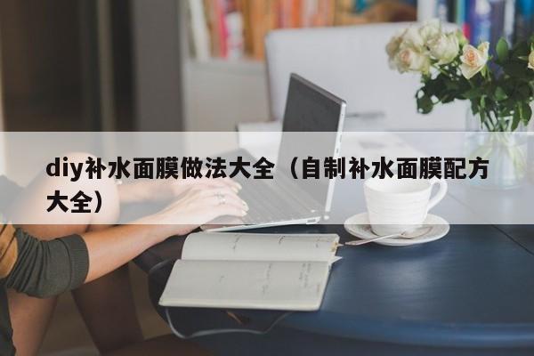 diy补水面膜做法大全（自制补水面膜配方大全）