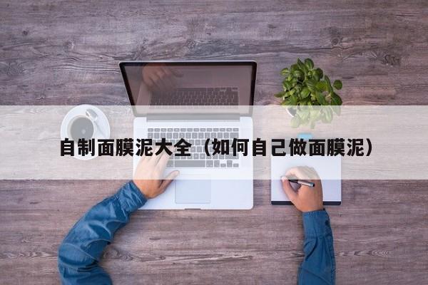 自制面膜泥大全（如何自己做面膜泥）