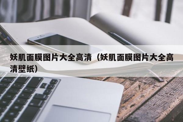 妖肌面膜图片大全高清（妖肌面膜图片大全高清壁纸）