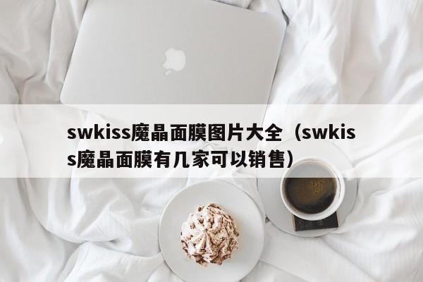 swkiss魔晶面膜图片大全（swkiss魔晶面膜有几家可以销售）