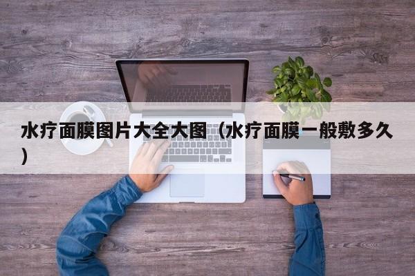 水疗面膜图片大全大图（水疗面膜一般敷多久）