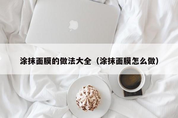 涂抹面膜的做法大全（涂抹面膜怎么做）