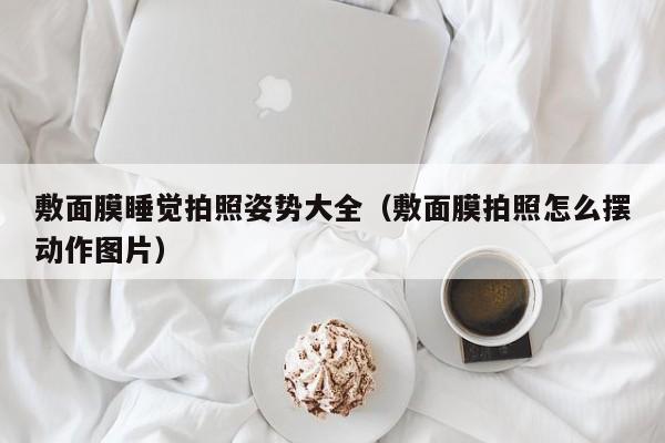 敷面膜睡觉拍照姿势大全（敷面膜拍照怎么摆动作图片）