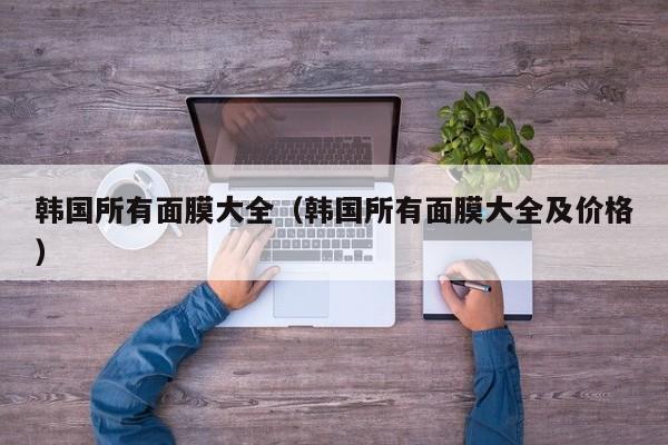 韩国所有面膜大全（韩国所有面膜大全及价格）