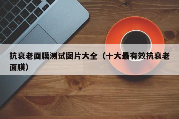 抗衰老面膜测试图片大全（十大最有效抗衰老面膜）