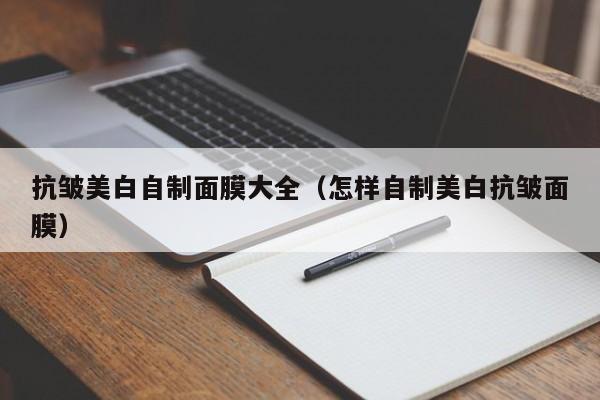 抗皱美白自制面膜大全（怎样自制美白抗皱面膜）