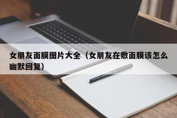 女朋友面膜图片大全（女朋友在敷面膜该怎么幽默回复）
