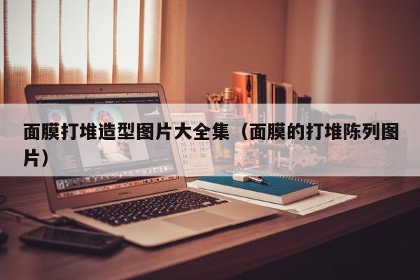 面膜打堆造型图片大全集（面膜的打堆陈列图片）