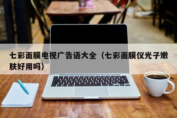 七彩面膜电视广告语大全（七彩面膜仪光子嫩肤好用吗）