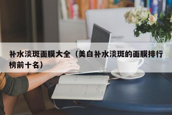 补水淡斑面膜大全（美白补水淡斑的面膜排行榜前十名）