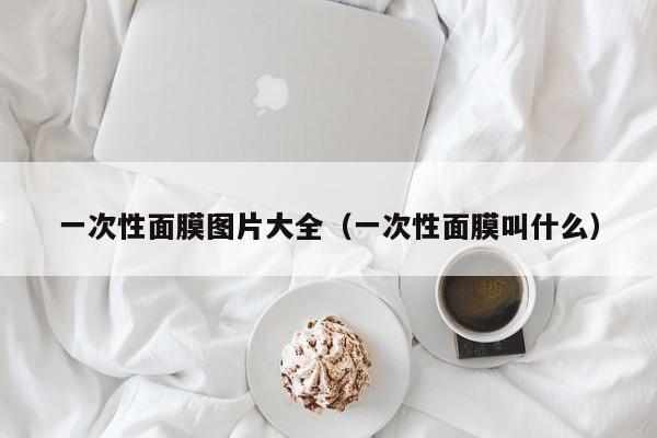 一次性面膜图片大全（一次性面膜叫什么）