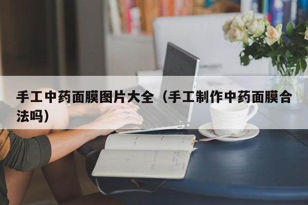 手工中药面膜图片大全（手工制作中药面膜合法吗）