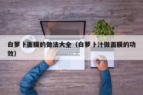 白萝卜面膜的做法大全（白萝卜汁做面膜的功效）
