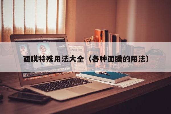 面膜特殊用法大全（各种面膜的用法）