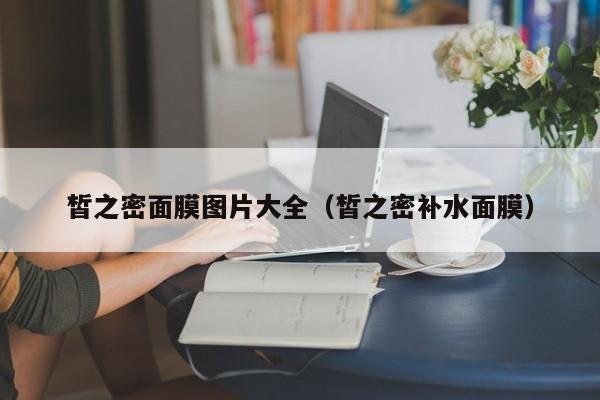 皙之密面膜图片大全（皙之密补水面膜）