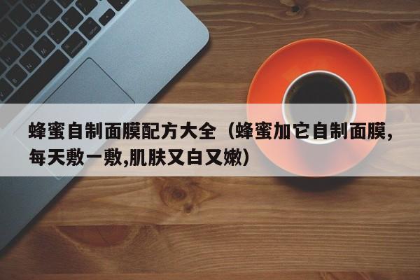 蜂蜜自制面膜配方大全（蜂蜜加它自制面膜,每天敷一敷,肌肤又白又嫩）