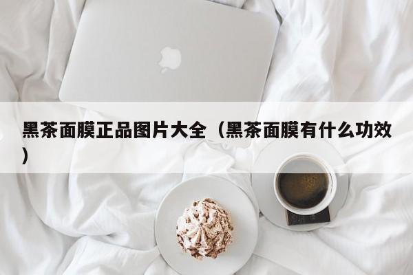 黑茶面膜正品图片大全（黑茶面膜有什么功效）