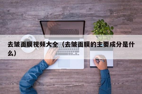 去皱面膜视频大全（去皱面膜的主要成分是什么）