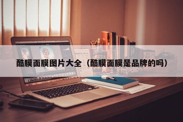 酷膜面膜图片大全（酷膜面膜是品牌的吗）