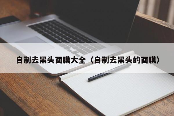 自制去黑头面膜大全（自制去黑头的面膜）