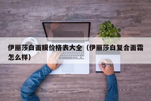 伊丽莎白面膜价格表大全（伊丽莎白复合面霜怎么样）