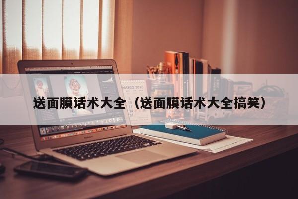 送面膜话术大全（送面膜话术大全搞笑）
