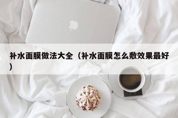 补水面膜做法大全（补水面膜怎么敷效果最好）