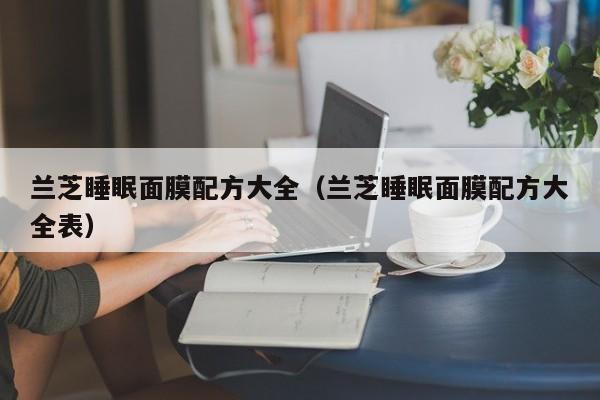兰芝睡眠面膜配方大全（兰芝睡眠面膜配方大全表）