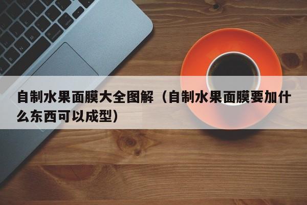自制水果面膜大全图解（自制水果面膜要加什么东西可以成型）