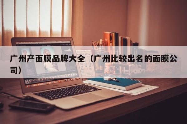 广州产面膜品牌大全（广州比较出名的面膜公司）
