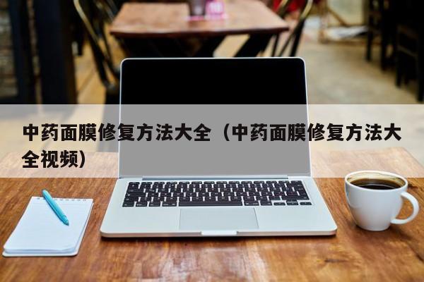 中药面膜修复方法大全（中药面膜修复方法大全视频）