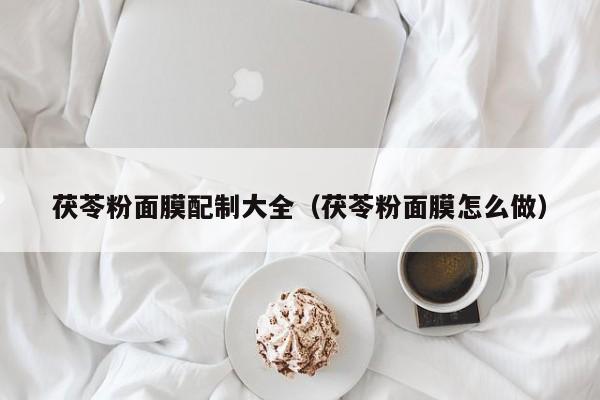茯苓粉面膜配制大全（茯苓粉面膜怎么做）