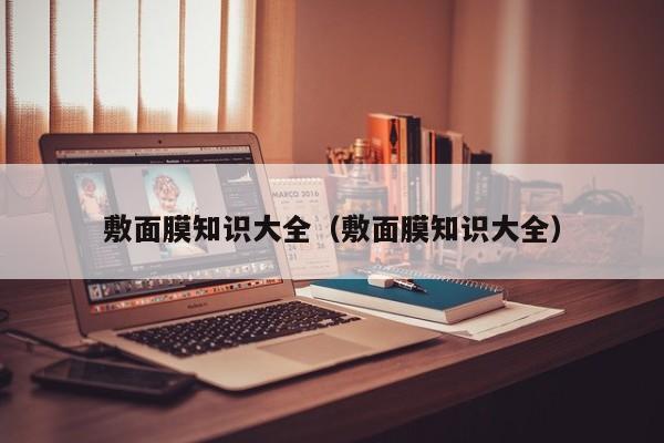 敷面膜知识大全（敷面膜知识大全）