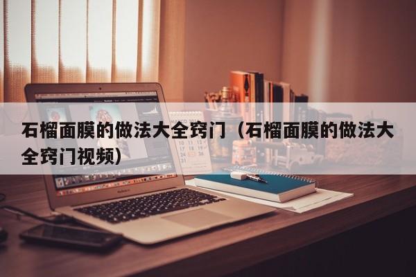 石榴面膜的做法大全窍门（石榴面膜的做法大全窍门视频）