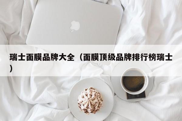 瑞士面膜品牌大全（面膜顶级品牌排行榜瑞士）