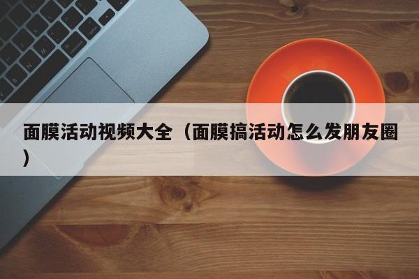 面膜活动视频大全（面膜搞活动怎么发朋友圈）