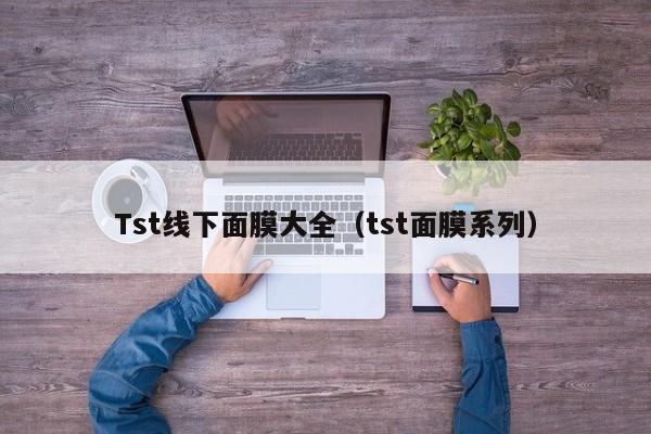 Tst线下面膜大全（tst面膜系列）