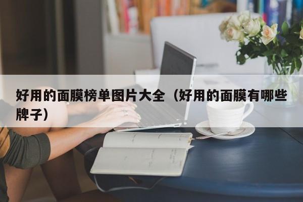 好用的面膜榜单图片大全（好用的面膜有哪些牌子）