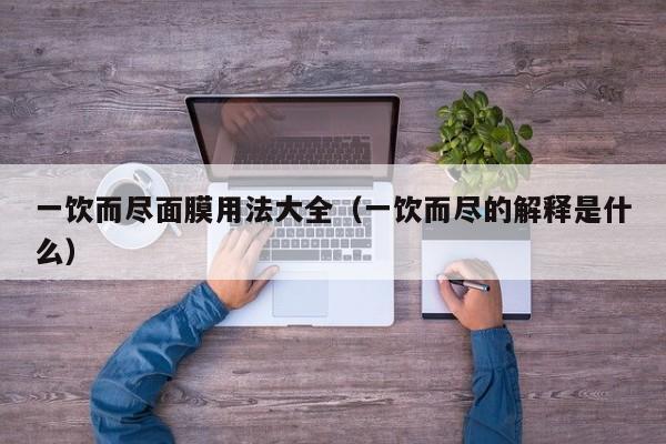 一饮而尽面膜用法大全（一饮而尽的解释是什么）
