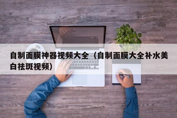 自制面膜神器视频大全（自制面膜大全补水美白祛斑视频）