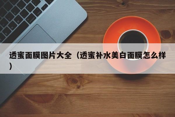 透蜜面膜图片大全（透蜜补水美白面膜怎么样）