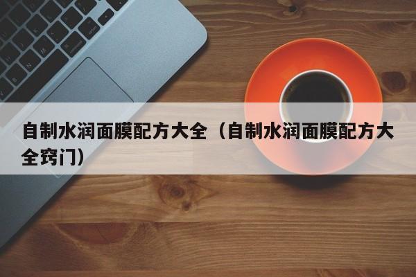 自制水润面膜配方大全（自制水润面膜配方大全窍门）