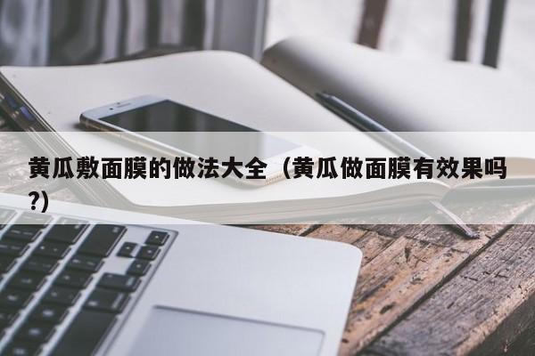 黄瓜敷面膜的做法大全（黄瓜做面膜有效果吗?）