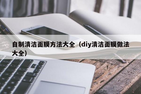 自制清洁面膜方法大全（diy清洁面膜做法大全）