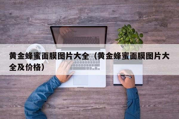 黄金蜂蜜面膜图片大全（黄金蜂蜜面膜图片大全及价格）
