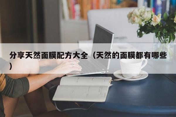 分享天然面膜配方大全（天然的面膜都有哪些）
